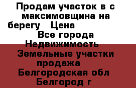 Продам участок в с.максимовщина на берегу › Цена ­ 1 000 000 - Все города Недвижимость » Земельные участки продажа   . Белгородская обл.,Белгород г.